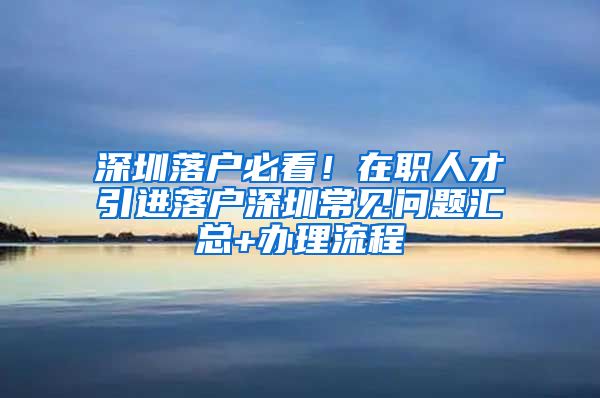 深圳落户必看！在职人才引进落户深圳常见问题汇总+办理流程