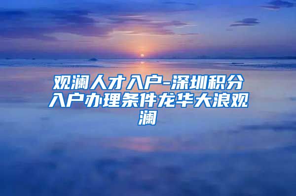 观澜人才入户-深圳积分入户办理条件龙华大浪观澜