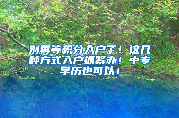 别再等积分入户了！这几种方式入户抓紧办！中专学历也可以！