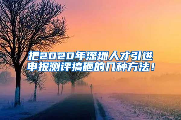 把2020年深圳人才引进申报测评搞砸的几种方法！