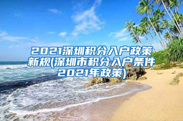 2021深圳积分入户政策新规(深圳市积分入户条件2021年政策)