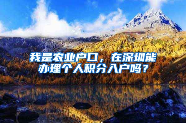 我是农业户口，在深圳能办理个人积分入户吗？
