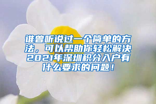谁曾听说过一个简单的方法，可以帮助你轻松解决2021年深圳积分入户有什么要求的问题！