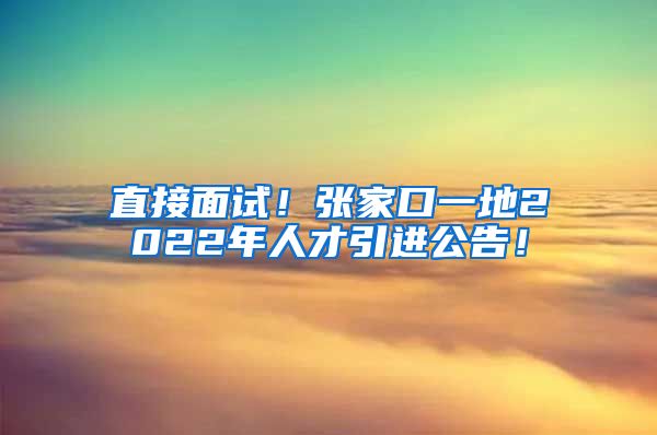 直接面试！张家口一地2022年人才引进公告！