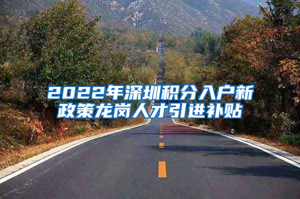 2022年深圳积分入户新政策龙岗人才引进补贴