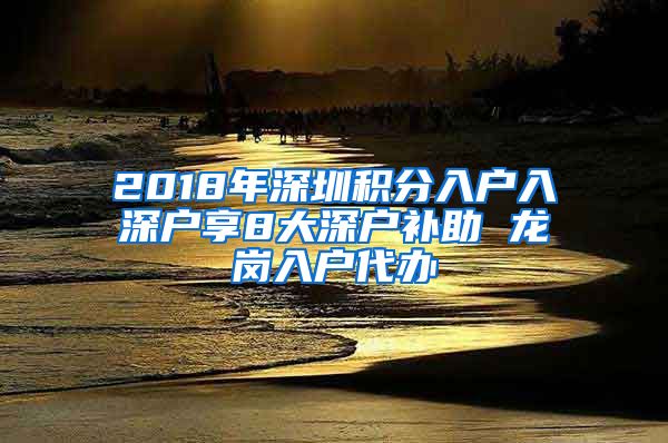 2018年深圳积分入户入深户享8大深户补助 龙岗入户代办