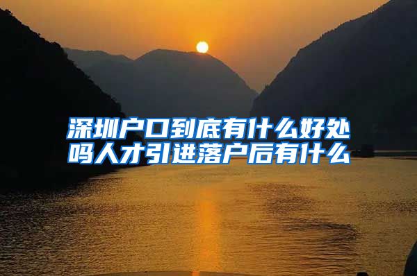 深圳户口到底有什么好处吗人才引进落户后有什么