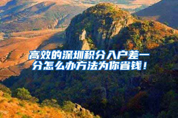 高效的深圳积分入户差一分怎么办方法为你省钱！