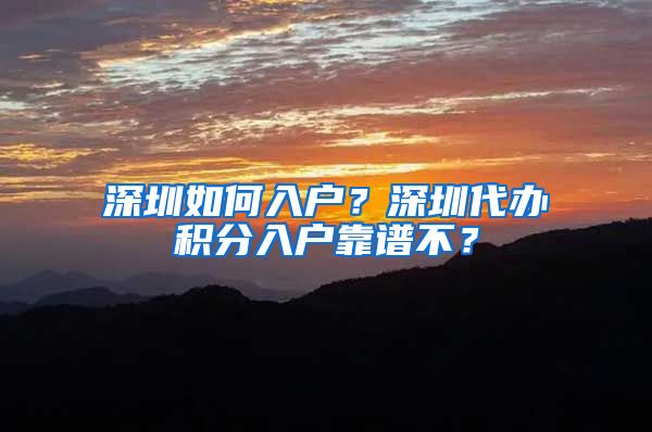 深圳如何入户？深圳代办积分入户靠谱不？