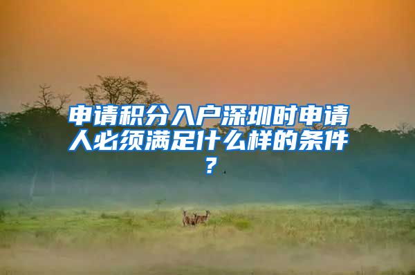 申请积分入户深圳时申请人必须满足什么样的条件？