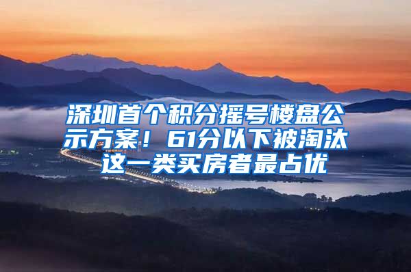 深圳首个积分摇号楼盘公示方案！61分以下被淘汰 这一类买房者最占优