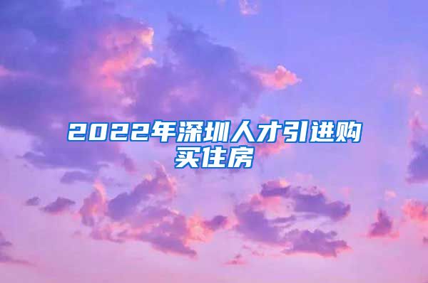 2022年深圳人才引进购买住房