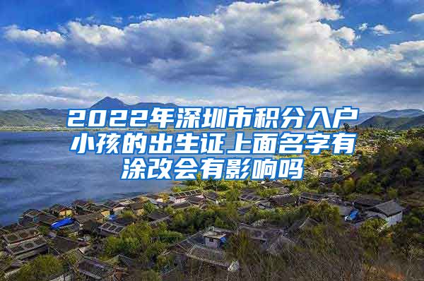 2022年深圳市积分入户小孩的出生证上面名字有涂改会有影响吗