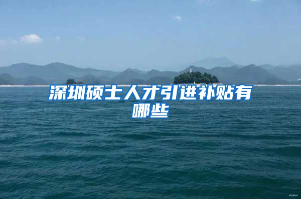 深圳硕士人才引进补贴有哪些