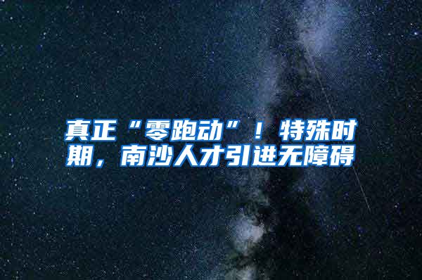真正“零跑动”！特殊时期，南沙人才引进无障碍