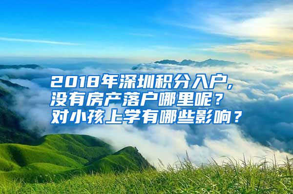 2018年深圳积分入户, 没有房产落户哪里呢？ 对小孩上学有哪些影响？