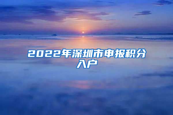 2022年深圳市申报积分入户