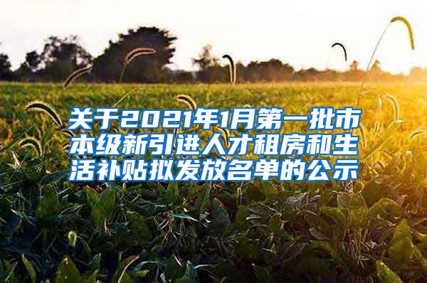 关于2021年1月第一批市本级新引进人才租房和生活补贴拟发放名单的公示