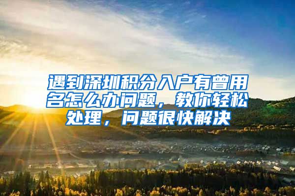 遇到深圳积分入户有曾用名怎么办问题，教你轻松处理，问题很快解决