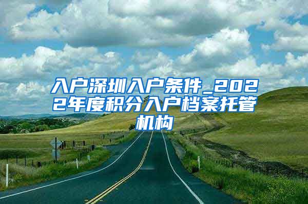 入户深圳入户条件_2022年度积分入户档案托管机构