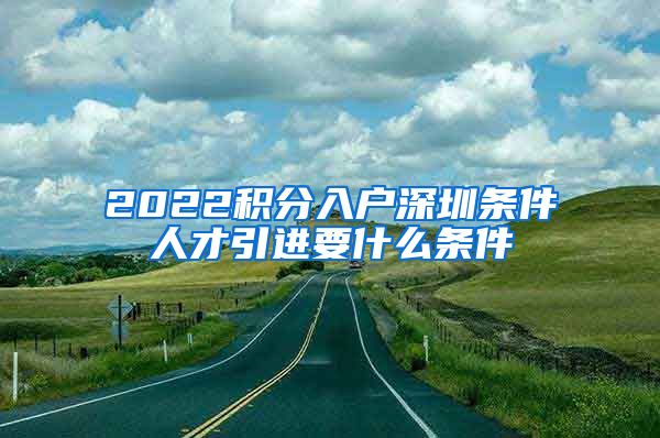 2022积分入户深圳条件人才引进要什么条件