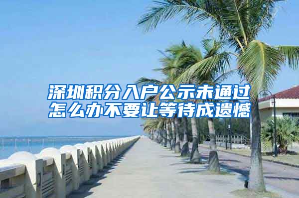 深圳积分入户公示未通过怎么办不要让等待成遗憾