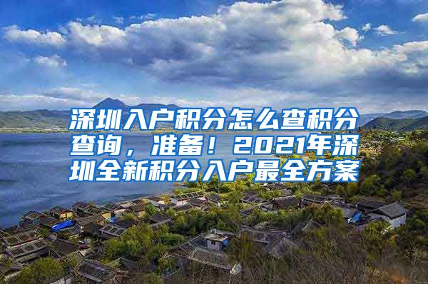深圳入户积分怎么查积分查询，准备！2021年深圳全新积分入户最全方案