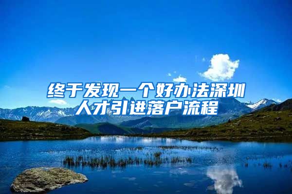 终于发现一个好办法深圳人才引进落户流程