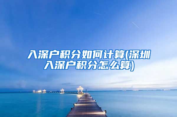 入深户积分如何计算(深圳入深户积分怎么算)