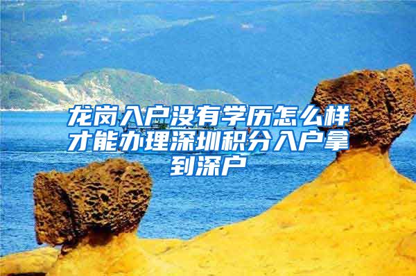 龙岗入户没有学历怎么样才能办理深圳积分入户拿到深户