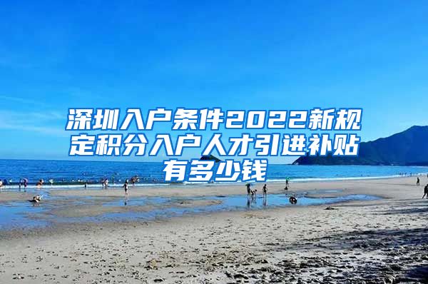 深圳入户条件2022新规定积分入户人才引进补贴有多少钱