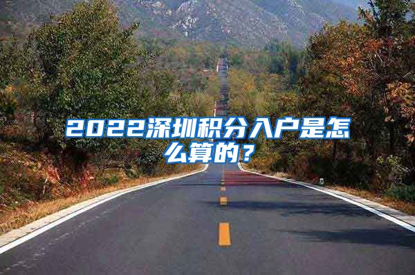 2022深圳积分入户是怎么算的？