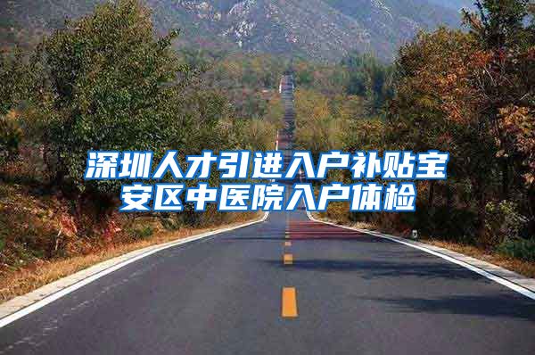 深圳人才引进入户补贴宝安区中医院入户体检