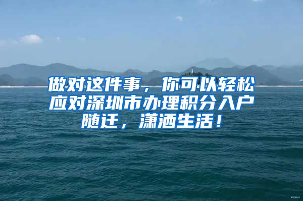 做对这件事，你可以轻松应对深圳市办理积分入户随迁，潇洒生活！