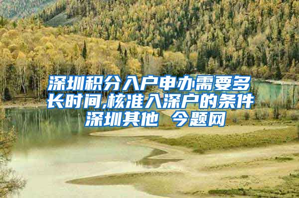 深圳积分入户申办需要多长时间,核准入深户的条件 深圳其他 今题网