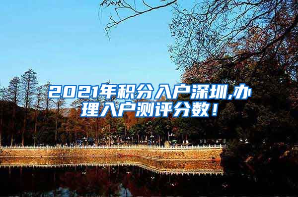 2021年积分入户深圳,办理入户测评分数！