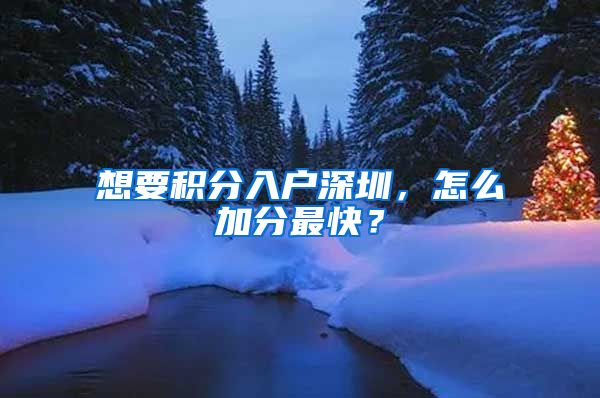 想要积分入户深圳，怎么加分最快？