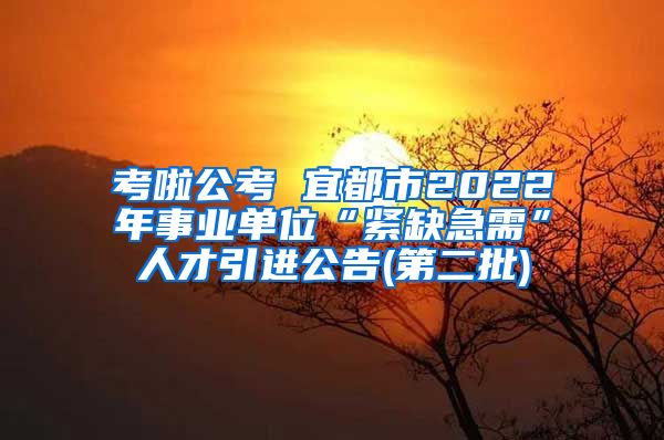 考啦公考 宜都市2022年事业单位“紧缺急需”人才引进公告(第二批)