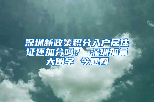 深圳新政策积分入户居住证还加分吗？ 深圳加拿大留学 今题网