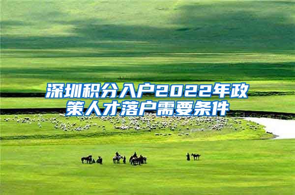 深圳积分入户2022年政策人才落户需要条件