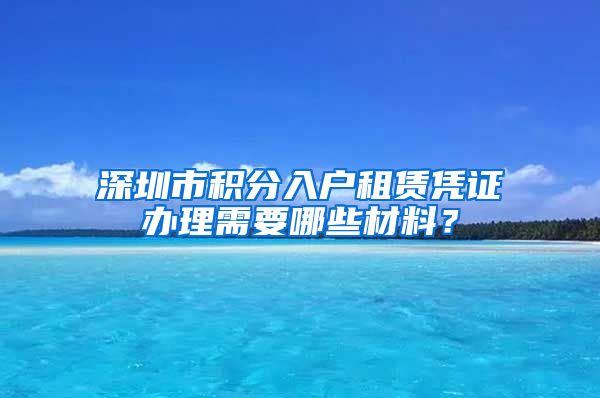 深圳市积分入户租赁凭证办理需要哪些材料？