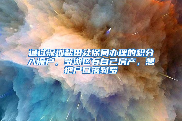 通过深圳盐田社保局办理的积分入深户，罗湖区有自己房产，想把户口落到罗