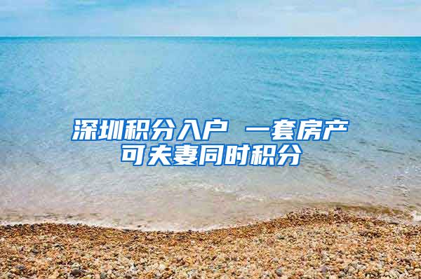 深圳积分入户 一套房产可夫妻同时积分