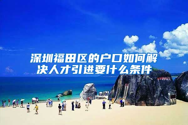 深圳福田区的户口如何解决人才引进要什么条件