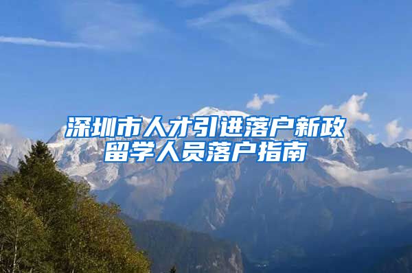 深圳市人才引进落户新政留学人员落户指南