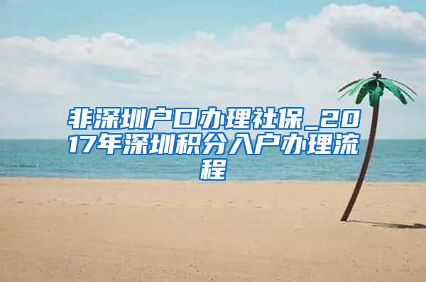 非深圳户口办理社保_2017年深圳积分入户办理流程
