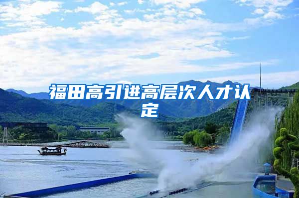 福田高引进高层次人才认定