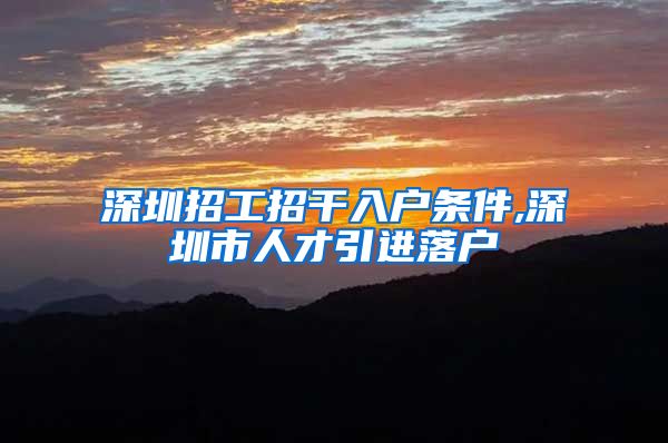 深圳招工招干入户条件,深圳市人才引进落户