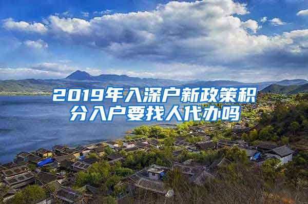 2019年入深户新政策积分入户要找人代办吗