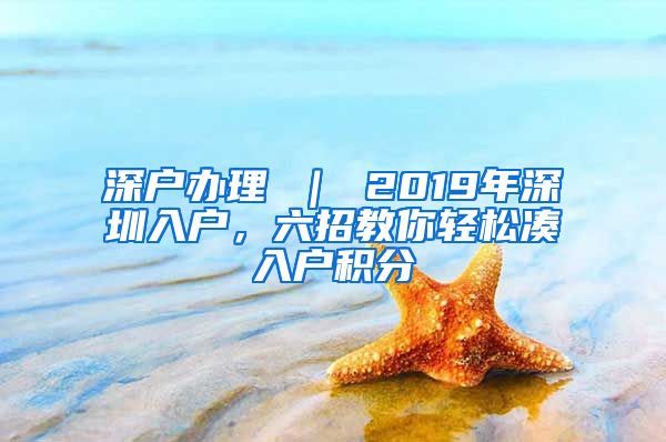 深户办理 ｜ 2019年深圳入户，六招教你轻松凑入户积分